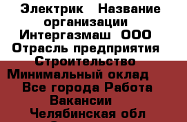 Электрик › Название организации ­ Интергазмаш, ООО › Отрасль предприятия ­ Строительство › Минимальный оклад ­ 1 - Все города Работа » Вакансии   . Челябинская обл.,Снежинск г.